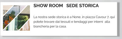 SHOW ROOM   SEDE STORICA  La nostra sede storica è a None, in piazza Cavour 7, qui potete trovare dai tessuti e tendaggi per interni  alla biancheria per la casa.